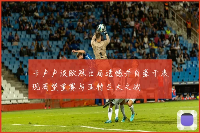 卡卢卢谈欧冠出局遗憾并自豪于表现渴望重赛与亚特兰大之战