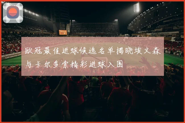 欧冠最佳进球候选名单揭晓埃文森与卡尔多索精彩进球入围