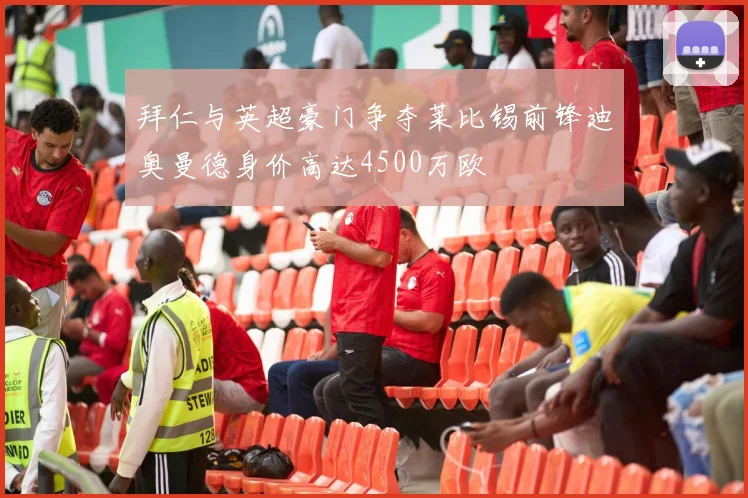 拜仁与英超豪门争夺莱比锡前锋迪奥曼德身价高达4500万欧