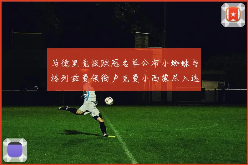 马德里竞技欧冠名单公布小蜘蛛与格列兹曼领衔卢克曼小西蒙尼入选