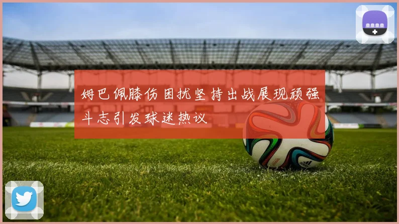 姆巴佩膝伤困扰坚持出战展现顽强斗志引发球迷热议