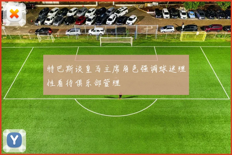 特巴斯谈皇马主席角色强调球迷理性看待俱乐部管理