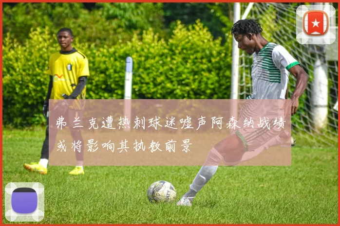 弗兰克遭热刺球迷嘘声阿森纳战绩或将影响其执教前景