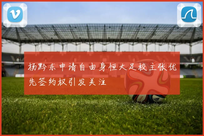 杨黔东申请自由身恒大足校主张优先签约权引发关注