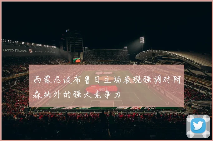 西蒙尼谈布鲁日主场表现强调对阿森纳外的强大竞争力