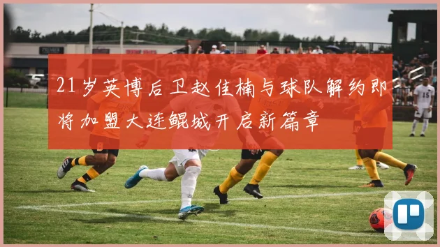 21岁英博后卫赵佳楠与球队解约即将加盟大连鲲城开启新篇章
