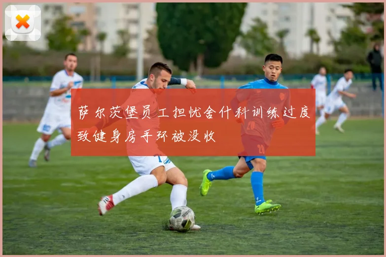 萨尔茨堡员工担忧舍什科训练过度致健身房手环被没收