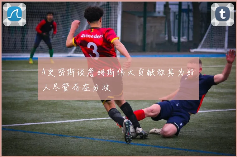 A史密斯谈詹姆斯伟大贡献称其为好人尽管存在分歧
