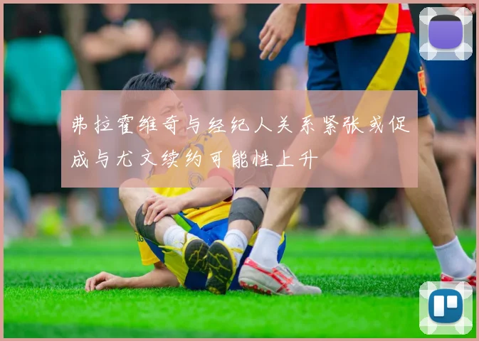 弗拉霍维奇与经纪人关系紧张或促成与尤文续约可能性上升