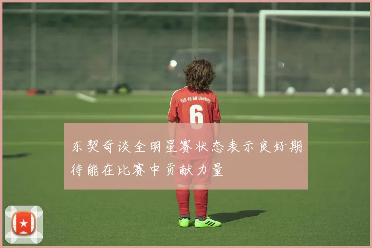 东契奇谈全明星赛状态表示良好期待能在比赛中贡献力量