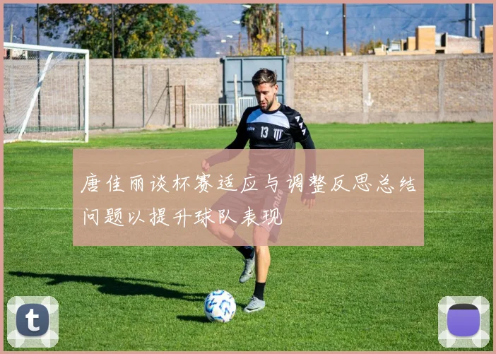 唐佳丽谈杯赛适应与调整反思总结问题以提升球队表现