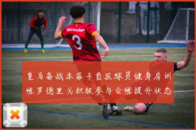 皇马备战本菲卡首发球员健身房训练罗德里戈积极参与合练提升状态