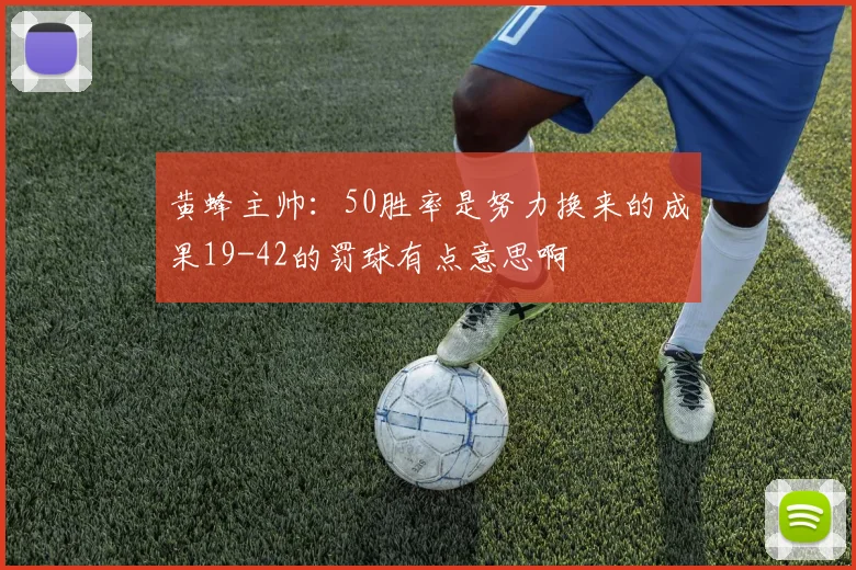 黄蜂主帅：50胜率是努力换来的成果19-42的罚球有点意思啊