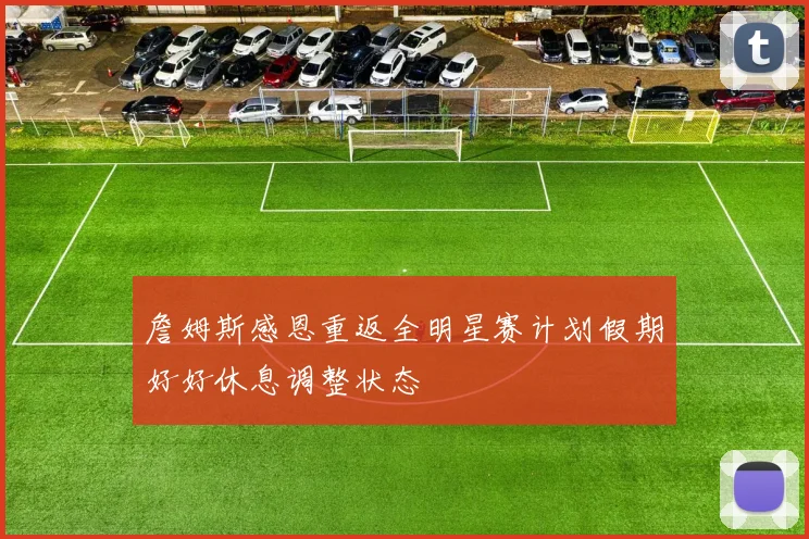 詹姆斯感恩重返全明星赛计划假期好好休息调整状态